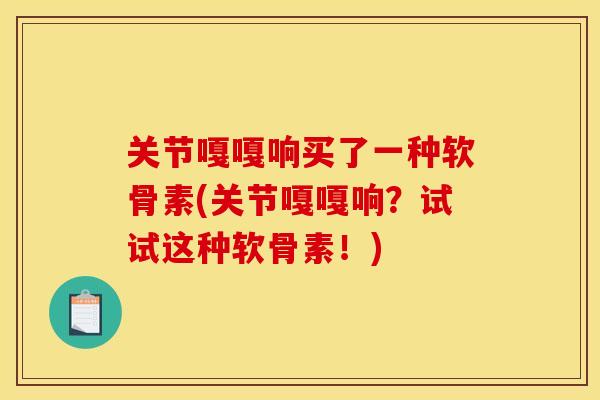 关节嘎嘎响买了一种软骨素(关节嘎嘎响？试试这种软骨素！)