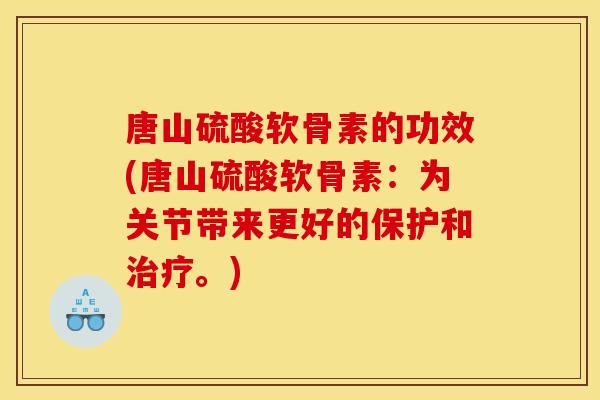 唐山硫酸软骨素的功效(唐山硫酸软骨素：为关节带来更好的保护和治疗。)