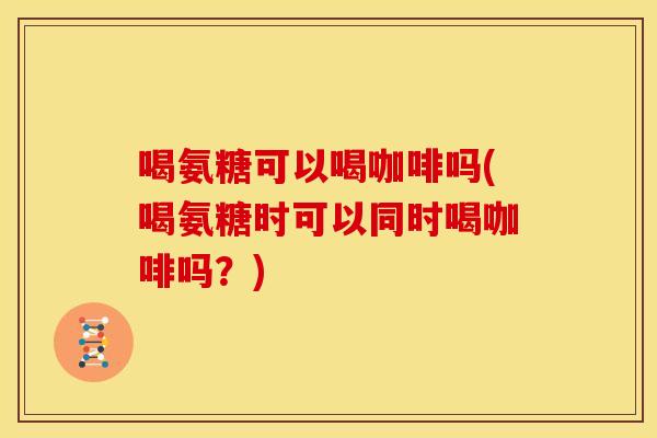 喝氨糖可以喝咖啡吗(喝氨糖时可以同时喝咖啡吗？)