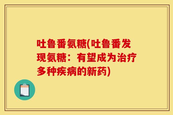 吐鲁番氨糖(吐鲁番发现氨糖：有望成为治疗多种疾病的新药)