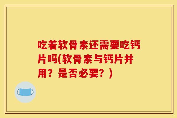 吃着软骨素还需要吃钙片吗(软骨素与钙片并用？是否必要？)
