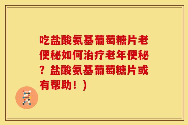 吃盐酸氨基葡萄糖片老便秘如何治疗老年便秘？盐酸氨基葡萄糖片或有帮助！)