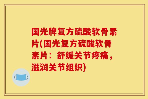 国光牌复方硫酸软骨素片(国光复方硫酸软骨素片：舒缓关节疼痛，滋润关节组织)