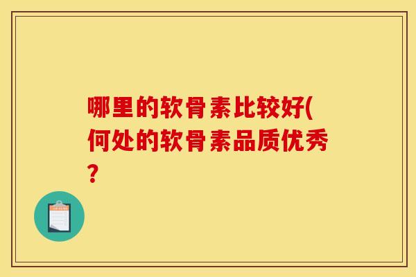 哪里的软骨素比较好(何处的软骨素品质优秀？-第1张图片-关节骑士