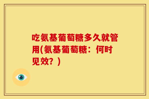 吃氨基葡萄糖多久就管用(氨基葡萄糖：何时见效？)