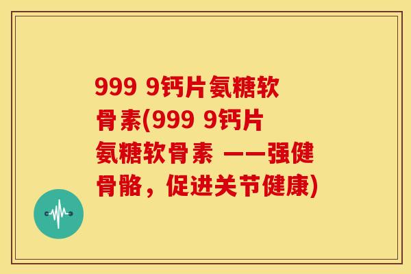 999 9钙片氨糖软骨素(999 9钙片氨糖软骨素 ——强健骨骼，促进关节健康)