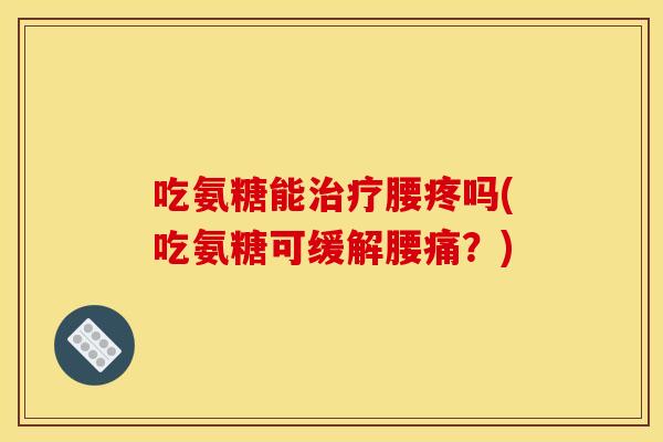 吃氨糖能治疗腰疼吗(吃氨糖可缓解腰痛？)-第1张图片-关节骑士