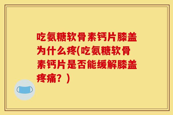 吃氨糖软骨素钙片膝盖为什么疼(吃氨糖软骨素钙片是否能缓解膝盖疼痛？)