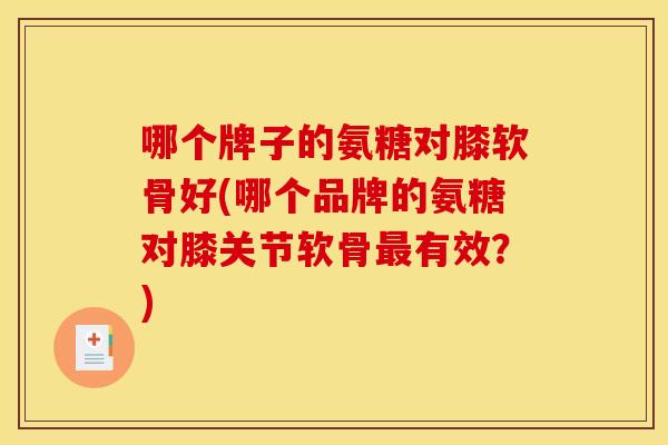 哪个牌子的氨糖对膝软骨好(哪个品牌的氨糖对膝关节软骨最有效？)-第1张图片-关节骑士