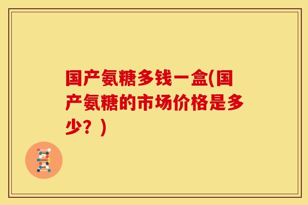 国产氨糖多钱一盒(国产氨糖的市场价格是多少？)