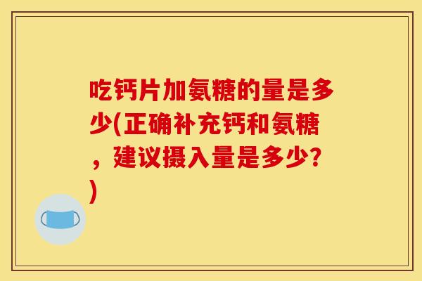 吃钙片加氨糖的量是多少(正确补充钙和氨糖,建议摄入量是多少?)-第1张图片-关节骑士 吃钙片加氨糖的量是多少(正确补充钙和氨糖,建议摄入量是多少?)-第1张图片-关节骑士