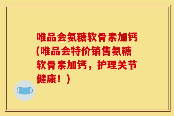 唯品会氨糖软骨素加钙(唯品会特价销售氨糖软骨素加钙，护理关节健康！)