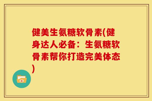 健美生氨糖软骨素(健身达人必备：生氨糖软骨素帮你打造完美体态)
