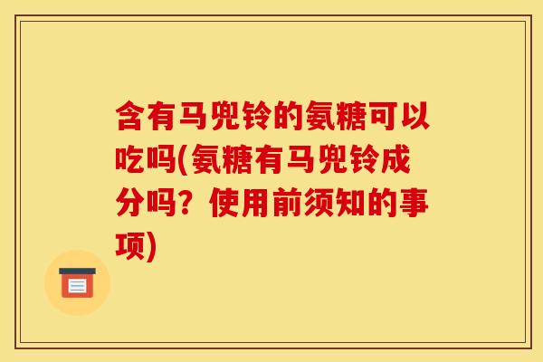 含有马兜铃的氨糖可以吃吗(氨糖有马兜铃成分吗？使用前须知的事项)