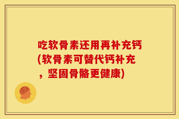 吃软骨素还用再补充钙(软骨素可替代钙补充，坚固骨骼更健康)
