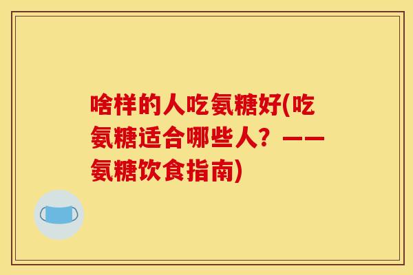 啥样的人吃氨糖好(吃氨糖适合哪些人？——氨糖饮食指南)