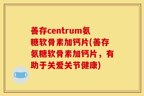 善存centrum氨糖软骨素加钙片(善存氨糖软骨素加钙片，有助于关爱关节健康)