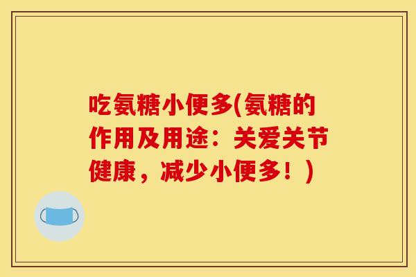 吃氨糖小便多(氨糖的作用及用途：关爱关节健康，减少小便多！)