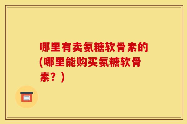 哪里有卖氨糖软骨素的(哪里能购买氨糖软骨素？)-第1张图片-关节骑士