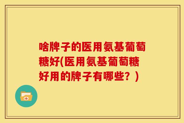 啥牌子的医用氨基葡萄糖好(医用氨基葡萄糖好用的牌子有哪些？)-第1张图片-关节骑士