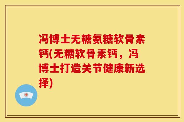 冯博士无糖氨糖软骨素钙(无糖软骨素钙，冯博士打造关节健康新选择)
