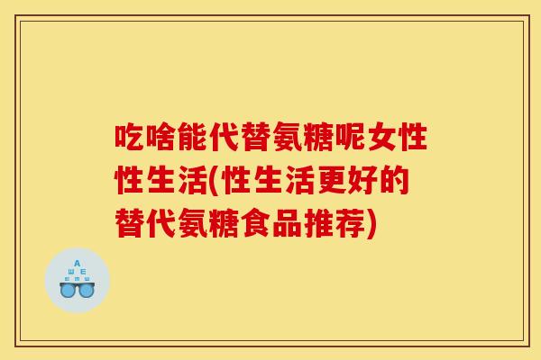 吃啥能代替氨糖呢女性性生活(性生活更好的替代氨糖食品推荐)-第1张图片-关节骑士 吃啥能代替氨糖呢女性性生活(性生活更好的替代氨糖食品推荐)-第1张图片-关节骑士