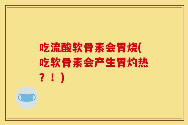 吃流酸软骨素会胃烧(吃软骨素会产生胃灼热？！)