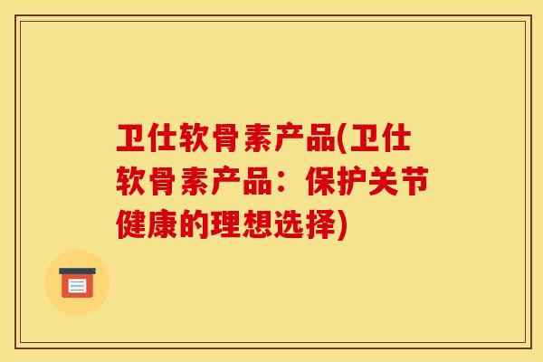 卫仕软骨素产品(卫仕软骨素产品：保护关节健康的理想选择)-第1张图片-关节骑士