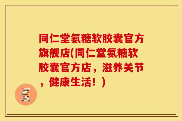 同仁堂氨糖软胶囊官方旗舰店(同仁堂氨糖软胶囊官方店，滋养关节，健康生活！)
