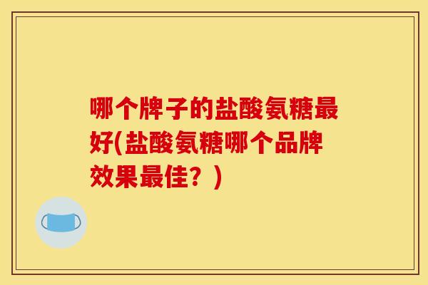 哪个牌子的盐酸氨糖最好(盐酸氨糖哪个品牌效果最佳？)