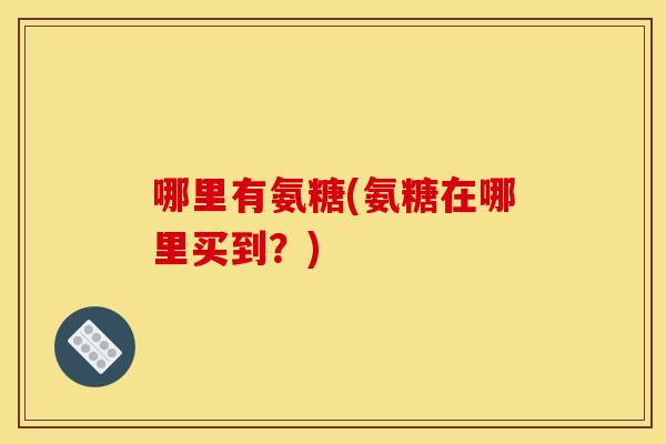 哪里有氨糖(氨糖在哪里买到？)