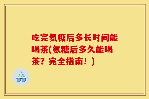 吃完氨糖后多长时间能喝茶(氨糖后多久能喝茶？完全指南！)-第1张图片-关节骑士