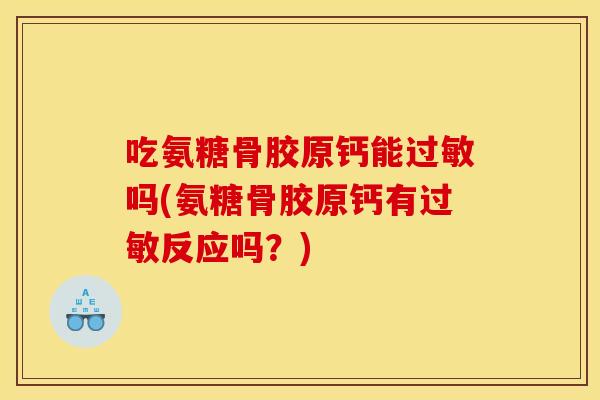 吃氨糖骨胶原钙能过敏吗(氨糖骨胶原钙有过敏反应吗？)
