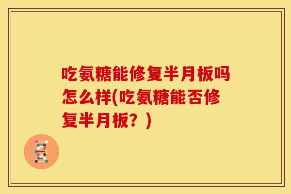 吃氨糖能修复半月板吗怎么样(吃氨糖能否修复半月板？)