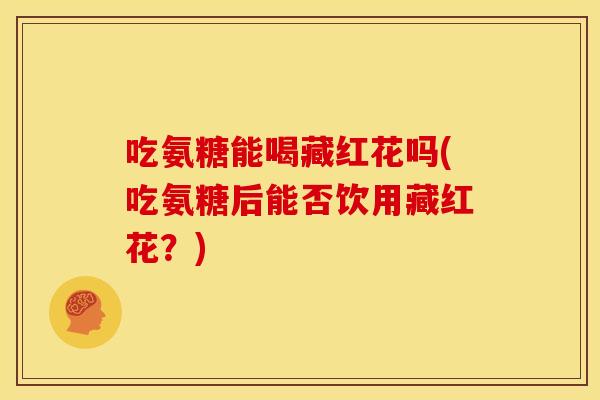 吃氨糖能喝藏红花吗(吃氨糖后能否饮用藏红花？)-第1张图片-关节骑士
