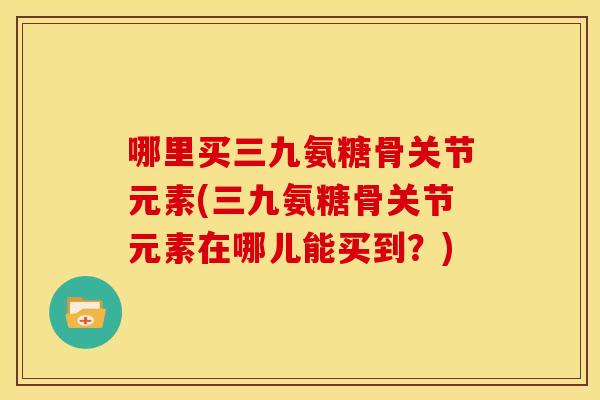 哪里买三九氨糖骨关节元素(三九氨糖骨关节元素在哪儿能买到?)-第1张图片-关节骑士 哪里买三九氨糖骨关节元素(三九氨糖骨关节元素在哪儿能买到?)-第1张图片-关节骑士