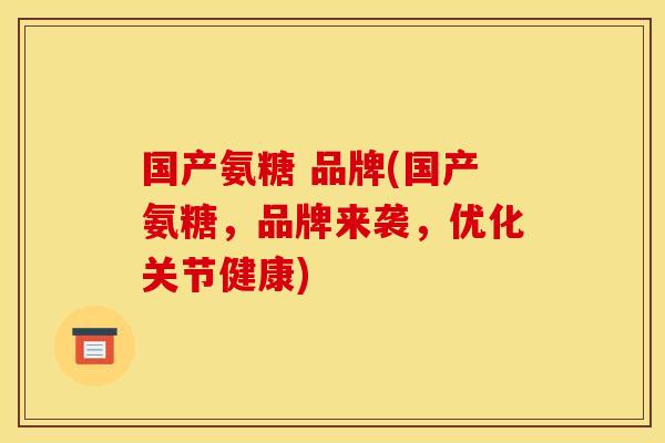 国产氨糖 品牌(国产氨糖，品牌来袭，优化关节健康)