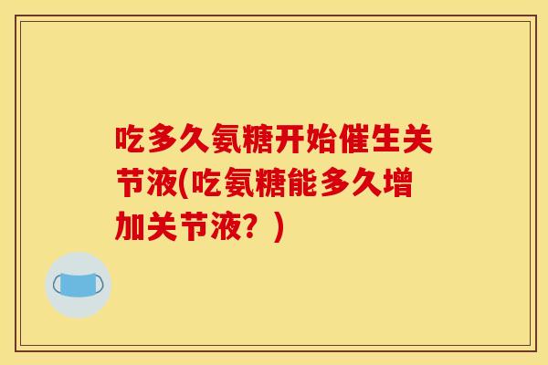 吃多久氨糖开始催生关节液(吃氨糖能多久增加关节液？)