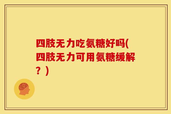 四肢无力吃氨糖好吗(四肢无力可用氨糖缓解?)-第1张图片-关节骑士 四肢无力吃氨糖好吗(四肢无力可用氨糖缓解?)-第1张图片-关节骑士