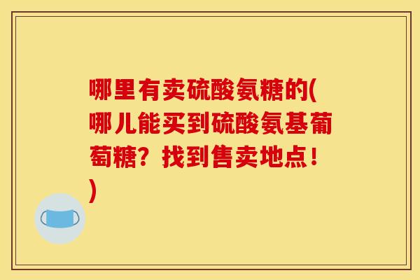 哪里有卖硫酸氨糖的(哪儿能买到硫酸氨基葡萄糖？找到售卖地点！)-第1张图片-关节骑士