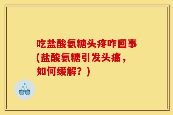 吃盐酸氨糖头疼咋回事(盐酸氨糖引发头痛，如何缓解？)