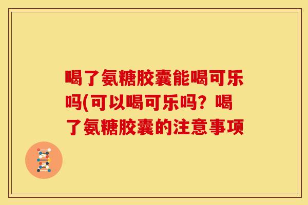 喝了氨糖胶囊能喝可乐吗(可以喝可乐吗？喝了氨糖胶囊的注意事项