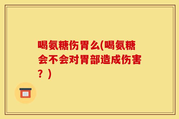 喝氨糖伤胃么(喝氨糖会不会对胃部造成伤害？)-第1张图片-关节骑士