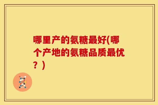 哪里产的氨糖最好(哪个产地的氨糖品质最优?)-第1张图片-关节骑士 哪里产的氨糖最好(哪个产地的氨糖品质最优?)-第1张图片-关节骑士