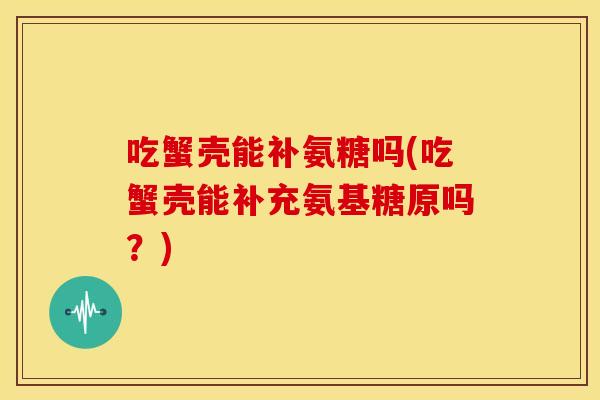 吃蟹壳能补氨糖吗(吃蟹壳能补充氨基糖原吗？)