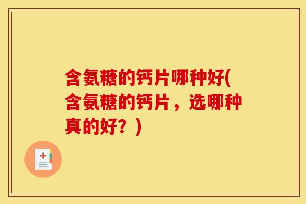 含氨糖的钙片哪种好(含氨糖的钙片，选哪种真的好？)