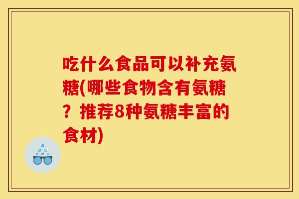 吃什么食品可以补充氨糖(哪些食物含有氨糖？推荐8种氨糖丰富的食材)