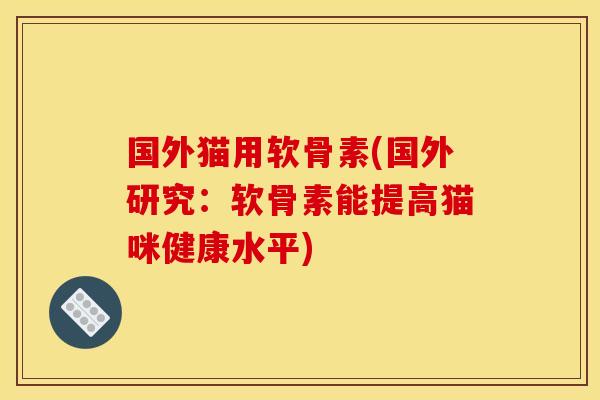 国外猫用软骨素(国外研究：软骨素能提高猫咪健康水平)