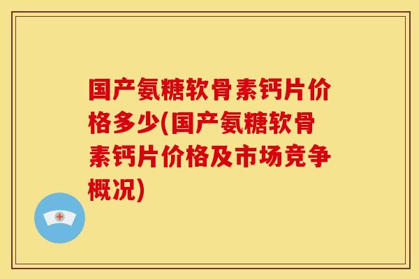 国产氨糖软骨素钙片价格多少(国产氨糖软骨素钙片价格及市场竞争概况)