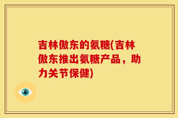 吉林傲东的氨糖(吉林傲东推出氨糖产品，助力关节保健)